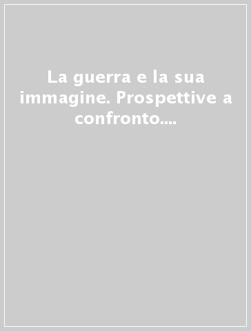 La guerra e la sua immagine. Prospettive a confronto. Atti del convegno (San Benedetto del Tronto, 11-13 ottobre 2006)