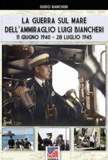 La guerra sul mare dell'ammiraglio Luigi Biancheri (11 giugno 1940-28 luglio 1945) - Guido Biancheri