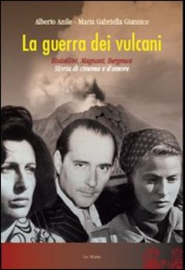 La guerra dei vulcani. Rossellini, Magnani, Bergman. Storia di cinema e d'amore - Alberto Anile - M. Gabriella Giannice