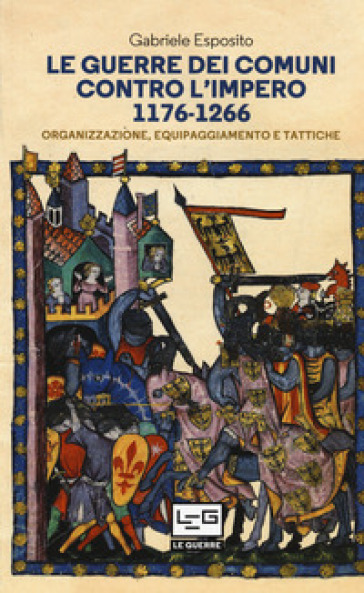 Le guerre dei comuni contro l'impero. Organizzazione, equipaggiamento e tattiche. Guerrieri e soldati d'Italia - Gabriele Esposito