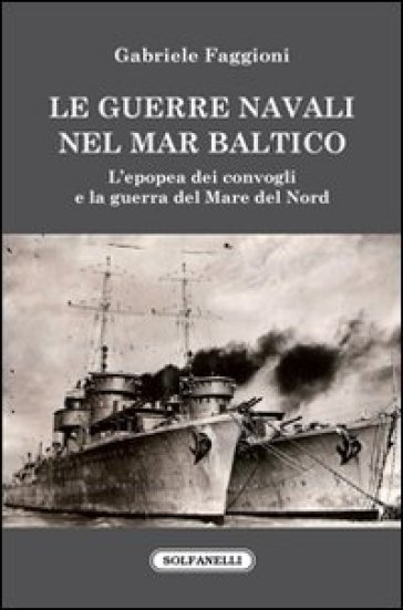 Le guerre navali nel Mar Baltico. L'epopea dei convogli e la guerra del Mare del Nord - Gabriele Faggioni