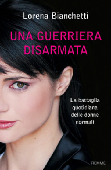 Una guerriera disarmata. La battaglia quotidiana delle donne normali - Lorena Bianchetti