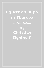 I guerrieri-lupo nell Europa arcaica. Aspetti della funzione guerriera e metamorfosi rituali presso gli indoeuropei