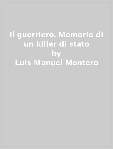 Il guerriero. Memorie di un killer di stato - Luis Manuel Montero