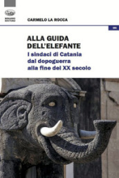 Alla guida dell elefante. I sindaci di Catania dal Dopoguerra alla fine del XX secolo