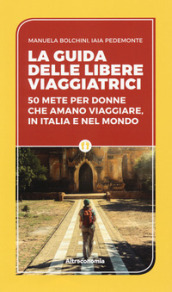 La guida delle libere viaggiatrici. 50 mete per donne che amano viaggiare, in Italia e nel mondo