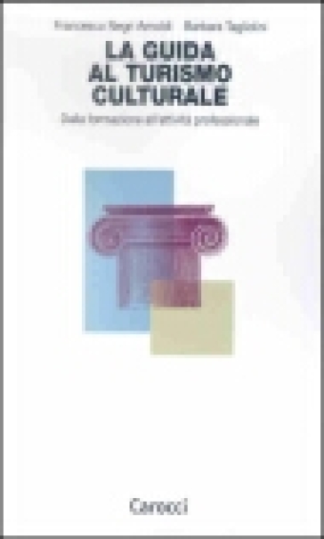 La guida al turismo culturale. Dalla formazione all'attività professionale - Francesco Negri Arnoldi - Barbara Tagliolini