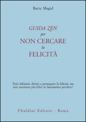 Una guida zen per non cercare la felicità. Tutti abbiamo diritto a perseguire la felicità, ma non saremmo più felici se lasciassimo perdere?