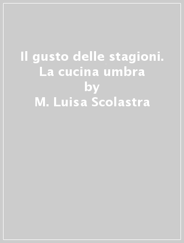 Il gusto delle stagioni. La cucina umbra - M. Luisa Scolastra