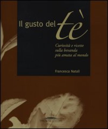 Il gusto del tè. Curiosità e ricette sulla bevanda più amata al mondo - Francesca Natali