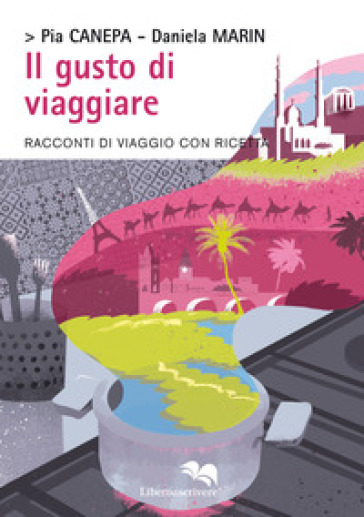 Il gusto di viaggiare. Racconti di viaggio con ricetta - Pia Canepa - Daniela Marin