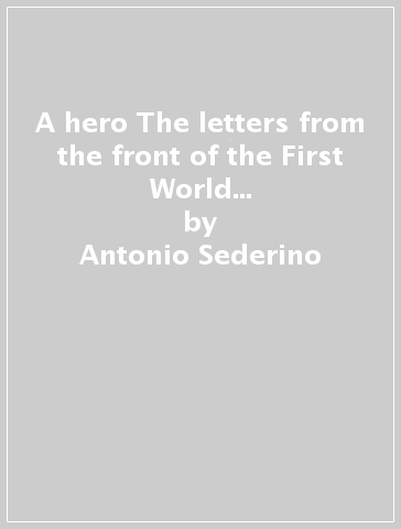 A hero The letters from the front of the First World War 1915/1918 of Lieutenant Antonio Sederino - Antonio Sederino