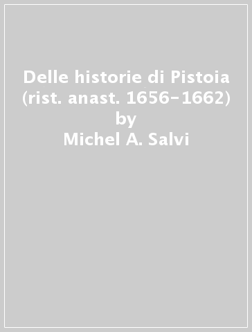 Delle historie di Pistoia (rist. anast. 1656-1662) - Michel A. Salvi