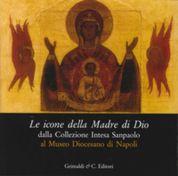 Le icone della madre di Dio dalla collezione Intesa Sanpaolo al museo diocesano di Napoli. Catalogo della mostra (Napoli 5 dicembre 2013-5 aprile 2014)
