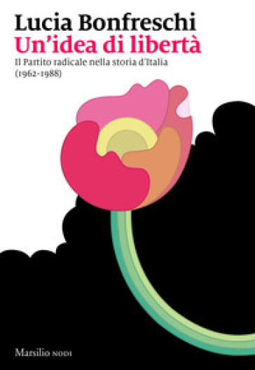 Un'idea di libertà. Il Partito radicale nella storia d'Italia (1962-1988) - Lucia Bonfreschi