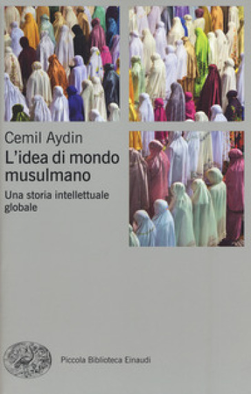 L'idea di mondo musulmano. Una storia intellettuale globale - Cemil Aydin