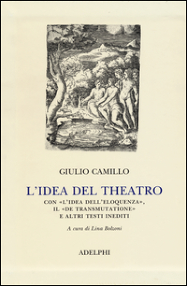 L'idea del theatro. Con «L'idea dell'eloquenza», il «De trasmutatione»e altri testi inediti - Giulio Camillo Delminio