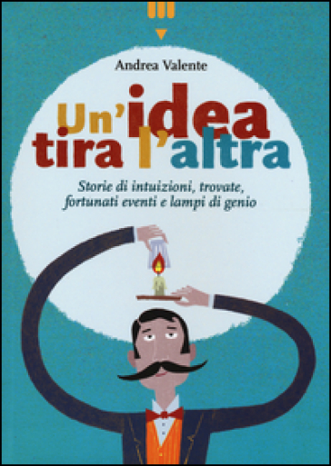 Un'idea tira l'altra. Storie di intuizioni, trovate, fortunati eventi e lampi di genio. Ediz. a colori - Andrea Valente