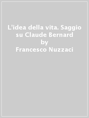 L'idea della vita. Saggio su Claude Bernard - Francesco Nuzzaci