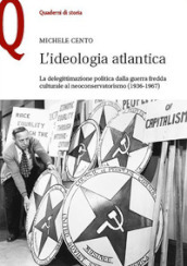 L ideologia atlantica. La delegittimazione politica dalla guerra fredda culturale al neoconservatorismo (1936-1967)