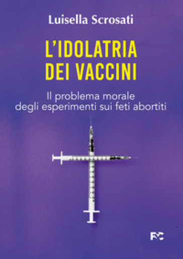 L'idolatria dei vaccini. Il problema morale degli esperimenti sui feti abortiti - Luisella Scrosati