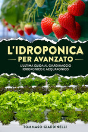 L idroponica per avanzato. L ultima guida al giardinaggio idroponico e acquaponico