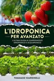 L idroponica per avanzato. L ultima guida al giardinaggio idroponico e acquaponico