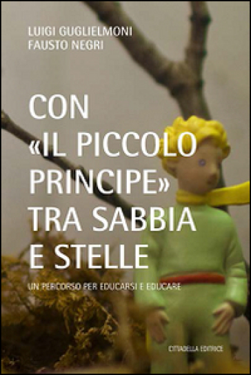Con «il Piccolo Principe» tra sabbia e stelle. Un percorso per educarsi ed educare - Luigi Guglielmoni - Fausto Negri