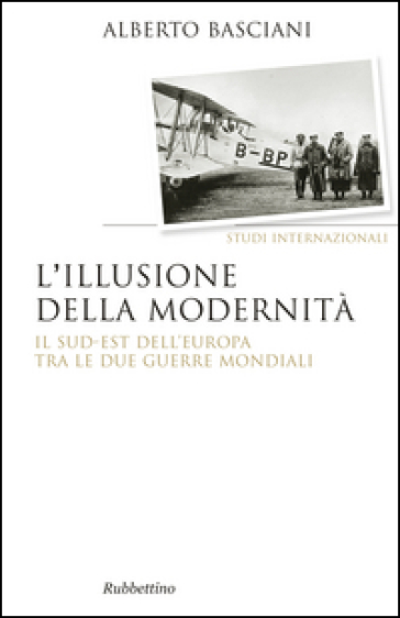 L'illusione della modernità. Il Sud-est dell'Europa tra le due guerre mondiali - Alberto Basciani