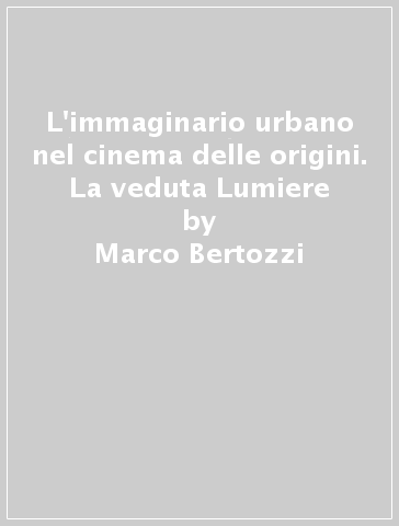 L'immaginario urbano nel cinema delle origini. La veduta Lumiere - Marco Bertozzi | 