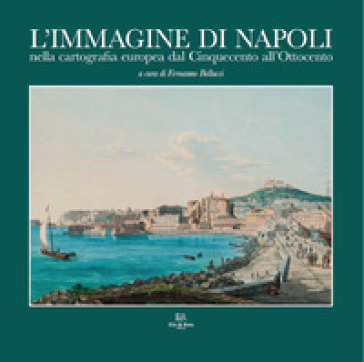 L'immagine di Napoli nella cartografia europea dal Cinquecento all'Ottocento. Ediz. italiana e inglese - Ermanno Bellucci - Vladimiro Valerio - Elisabetta Mero Colussi