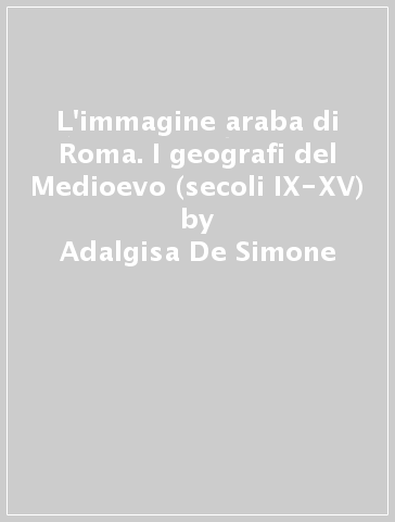 L'immagine araba di Roma. I geografi del Medioevo (secoli IX-XV) - Adalgisa De Simone - Giuseppe Mandalà