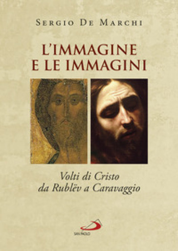 L'immagine e le immagini. Volti di Cristo da Rublev a Caravaggio - Sergio De Marchi