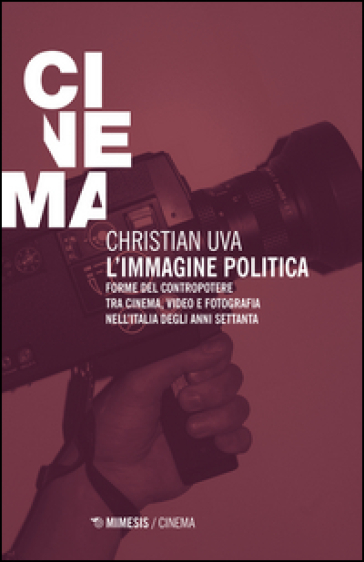 L'immagine politica. Forme del contropotere tra cinema, video e fotografia nell'Italia degli anni Settanta - Christian Uva | 