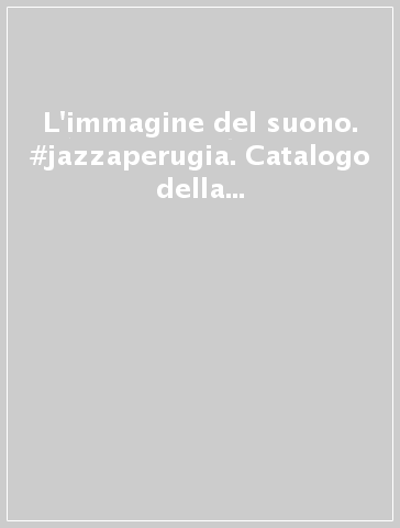 L'immagine del suono. #jazzaperugia. Catalogo della mostra (Perugia, 1 luglio-10 settembre 2017). Ediz. illustrata