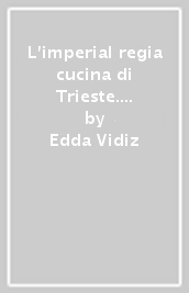 L imperial regia cucina di Trieste. Dal congresso di Vienna alla grande guerra. Ricette borghesi e forchettate di storia triestina dal 1815 al 1915. 3.