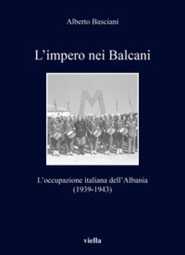 L'impero nei Balcani. L'occupazione italiana dell'Albania 1939-1943 - Alberto Basciani