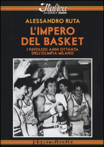 L'impero del basket. I favolosi anni '80 dell'Olimpia Milano - Alessandro Ruta