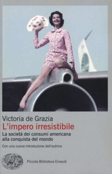 L'impero irresistibile. La società dei consumi americana alla conquista del mondo - Victoria De Grazia