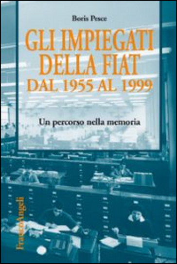 Gli impiegati della Fiat dal 1955 al 1999. Un percorso nella memoria - Boris Pesce