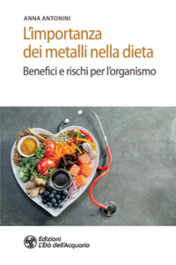 L'importanza dei metalli nella dieta. Benefici e rischi per l'organismo - Anna Antonini