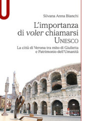 L importanza di voler chiamarsi Unesco. La città di Verona tra mito di Giulietta e patrimonio dell umanità