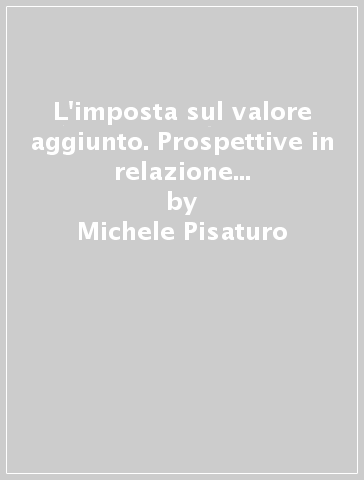 L'imposta sul valore aggiunto. Prospettive in relazione al sistema tributario ed agli obblighi internazionali dello Stato italiano - Michele Pisaturo