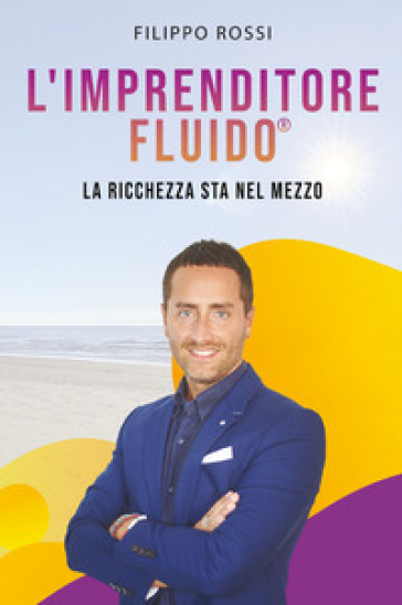 L'imprenditore fluido® . La ricchezza sta nel mezzo - Filippo Rossi