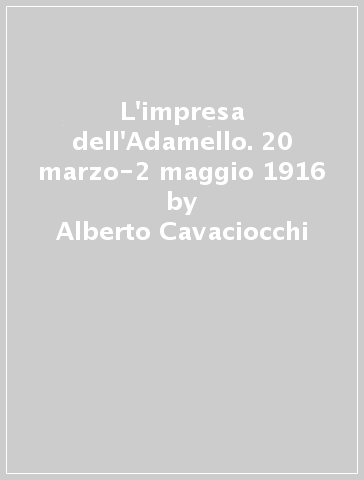 L'impresa dell'Adamello. 20 marzo-2 maggio 1916 - Alberto Cavaciocchi