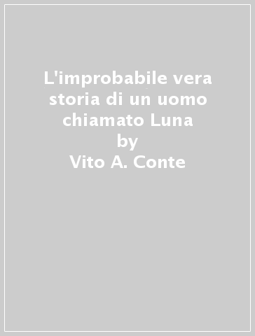 L'improbabile vera storia di un uomo chiamato Luna - Vito A. Conte