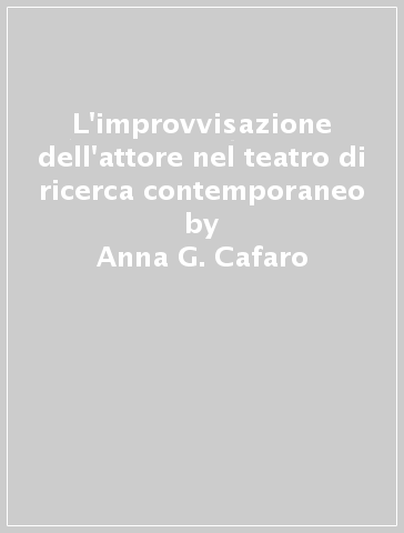 L'improvvisazione dell'attore nel teatro di ricerca contemporaneo - Anna G. Cafaro
