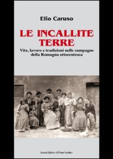 Le incallite terre. Vita, lavoro e tradizioni nelle campagne della Romagna ottocentesca - Elio Caruso