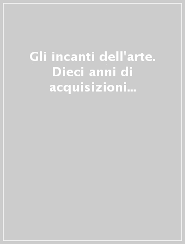 Gli incanti dell'arte. Dieci anni di acquisizioni al Castello del Buonconsiglio. Catalogo