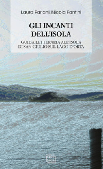 Gli incanti dell'isola. Guida letteraria all'isola di San Giulio sul lago d'Orta - Laura Pariani - Nicola Fantini